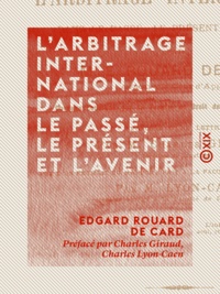 Edgard Rouard de Card et Charles Giraud - L'Arbitrage international dans le passé, le présent et l'avenir - Droit international.