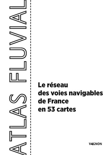 Atlas fluvial. Le réseau des voies navigables de France en 53 cartes