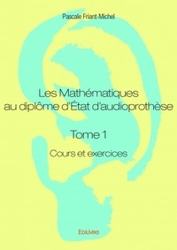 Pascale Friant-Michel - Les mathématiques au diplôme d'Etat d'audioprothèse - Tome 1, Cours et exercices.