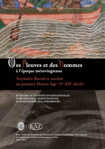 Revue archéologique de l'Est Supplément N° 42 Des fleuves et des hommes à l'époque mérovingienne : territoire fluvial et société au premier Moyen Age (Ve-XIIe siècle). Actes des 33e Journées internationales d'archéologie mérovingienne, Strasbourg, 28-30 septembre 2012