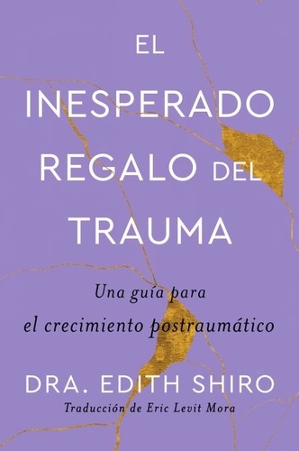 Edith Shiro et Eric Levit Mora - The Unexpected Gift of Trauma \ El insospechado regalo del trauma (Sp.) - Una guía para el crecimiento postraumático.