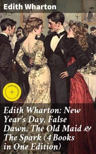 Edith Wharton: New Year's Day, False Dawn, The Old Maid &amp; The Spark (4 Books in One Edition)