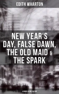 Edith Wharton: New Year's Day, False Dawn, The Old Maid &amp; The Spark (4 Books in One Edition)