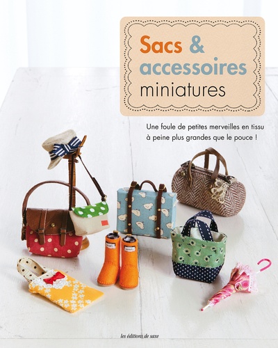  Editions de Saxe - Sacs & accessoires miniatures - Une foule de petites merveilles en tissu à peine plus grandes que le pouce !.