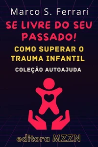 Se Livre Do Seu Passado! : Como Superar O Trauma Infantil