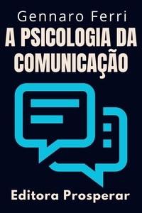  Editora Prosperar et  Gennaro Ferri - A Psicologia Da Comunicação - Aprenda Técnicas Para Se Comunicar Em Situações Difíceis - Coleção Inteligência Emocional, #2.