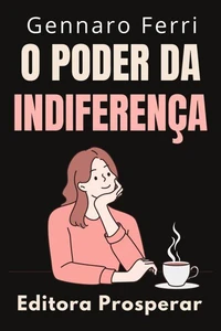 O Poder Da Indiferença : Aprenda A Ignorar O Que Não Contribui Para Seu Crescimento