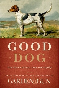  Editors of Garden and Gun et David DiBenedetto - Good Dog - True Stories of Love, Loss, and Loyalty.