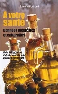 Edmond Bertrand - A votre santé - Données médicales et culturelles : huile d'olive, vin, sel, café, thé, chocolat, miel, plantes médicaments.