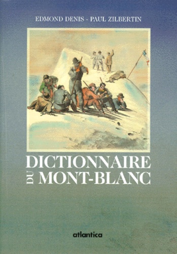 Edmond Denis et Paul Zilbertin - Dictionnaire Du Mont-Blanc. 500 Mots Pour Apprecier Et Bien Comprendre Le Toit De L'Europe.