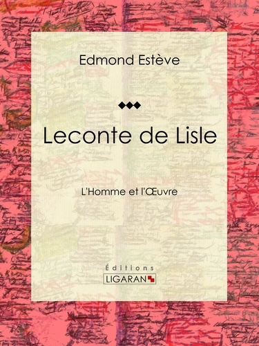 Edmond Estève et  Ligaran - Leconte de Lisle - L'Homme et l'Oeuvre.