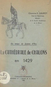 Edmond Gauroy et André Binois - Au temps de Jeanne d'Arc, la cathédrale de Châlons en 1429.