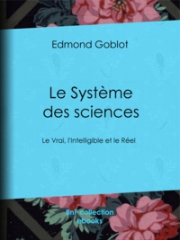 Edmond Goblot - Le Système des sciences - Le Vrai, l'Intelligible et le Réel.