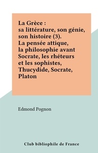 Edmond Pognon - La Grèce : sa littérature, son génie, son histoire (3). La pensée attique, la philosophie avant Socrate, les rhéteurs et les sophistes, Thucydide, Socrate, Platon.