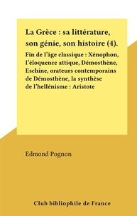Edmond Pognon - La Grèce : sa littérature, son génie, son histoire (4). Fin de l'âge classique : Xénophon, l'éloquence attique, Démosthène, Eschine, orateurs contemporains de Démosthène, la synthèse de l'hellénisme : Aristote.