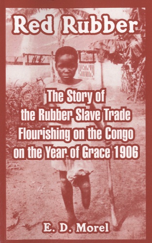 Edmund Dene Morel - Red Rubber - The Story of the Rubber Slave Trade Flourishing on the Congo on the Year of Grace 1906.