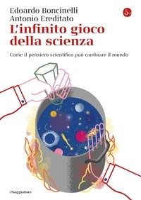 Edoardo Boncinelli et Antonio Ereditato - L'infinito gioco della scienza - Come il pensiero scientifico può cambiare il mondo.