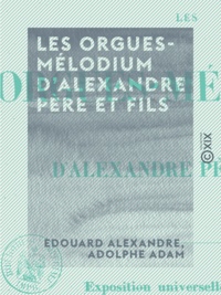 Edouard Alexandre et Adolphe Adam - Les Orgues-Mélodium d'Alexandre père et fils - Exposition universelle de 1855.