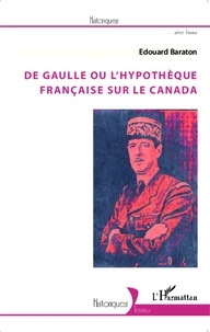 Edouard Baraton - De Gaulle ou l'hypothèque française sur le Canada.