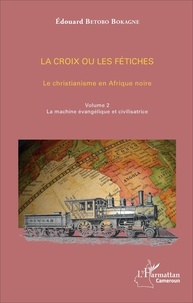 Edouard Betobo Bokagne - La croix ou les fétiches - Le christianisme en Afrique noire Volume 2, La machine évangélique et civilisatrice.