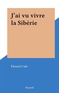 Edouard Calic - J'ai vu vivre la Sibérie.