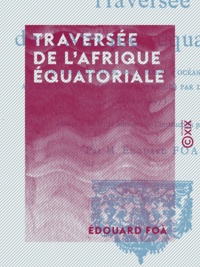 Edouard Foà - Traversée de l'Afrique équatoriale - De l'embouchure du Zambèze (Océan Indien) à celle du Congo (Océan Atlantique) par les grands lacs (1894-1897).