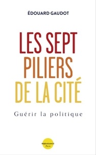 Edouard Gaudot - Les sept piliers de la Cité - Guérir la Politique.
