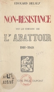 Edouard Helsey - Non-Résistance - Ou Le chemin de l'abattoir, 1918-1940.