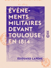 Edouard Lapène - Événements militaires devant Toulouse, en 1814.