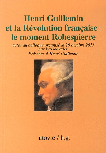Edouard Mangin - Henri Guillemin et la Révolution française : le moment Robespierre - Actes du colloque organisé le 26 octobre 2013 par l'association Présence d'Henri Guillemin.