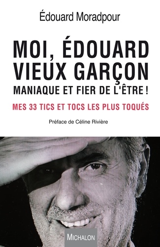 Edouard Moradpour et Céline Rivière - Moi, Edouard, vieux garçon, maniaque et fier de l'être ! - Mes 33 tics et tocs les plus toqués.