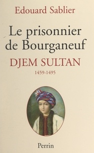 Edouard Sablier - Le prisonnier de Bourganeuf : Djem Sultan, 1459-1495.