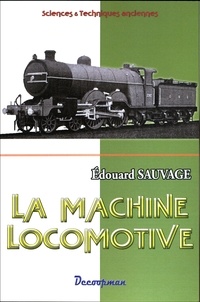 Edouard Sauvage - La machine locomotive - Manuel pratique donnant la description des organes et du fonctionnement de la locomotive à l'usage des mécaniciens et des chauffeurs.