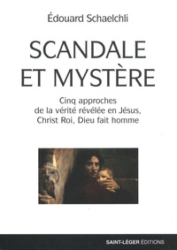 Edouard Schaelchli - Scandale et mystère - Cinq approches de la vérité révélée en Jésus, Christ Roi, Dieu fait homme.