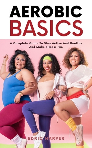  Edric Harper - Aerobic Basics - A Complete Guide To Stay Active And Healthy And Make Fitness Fun.