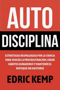 Autodisciplina: Estrategias Respaldadas por la Ciencia para Vencer la Procrastinación, Crear Hábitos Duraderos y Mantener el Enfoque sin Agotarse