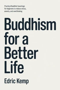 Buddhism for a Better Life: Practical Buddhist Teachings for Beginners to Reduce Stress, Anxiety, and Overthinking