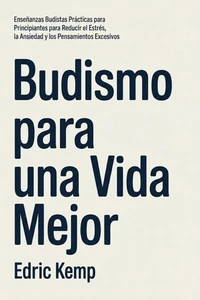 Budismo para una Vida Mejor: Enseñanzas Budistas Prácticas para Principiantes para Reducir el Estrés, la Ansiedad y los Pensamientos Excesivos