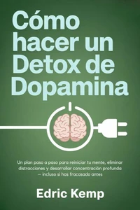 Cómo hacer un detox de dopamina: Un plan paso a paso para reiniciar tu mente, eliminar distracciones y desarrollar concentración profunda — incluso si has fracasado antes