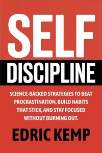Self Discipline: Science-Backed Strategies to Beat Procrastination, Build Habits That Stick, and Stay Focused Without Burning Out