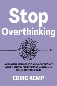 Stop Overthinking: A Proven Framework to Silence Constant Worry, Make Clear Decisions, and Finally Feel in Control Again