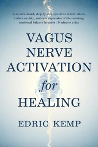 Vagus Nerve Activation for Healing: A science-based, step-by-step system to relieve stress, reduce anxiety, and ease depression while restoring emotional balance in under 10 minutes a day