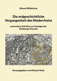 Eduard Wildschrey et Michael Voith - Die erdgeschichtliche Vergangenheit des Niederrheins - und weitere Schriften zur Geologie des Duisburger Raumes.