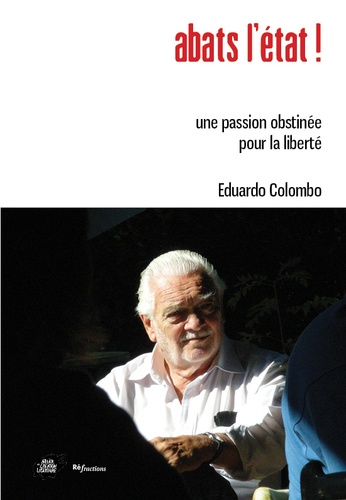 Eduardo Colombo - Abats l'Etat ! - Une passion obstinée pour la liberté.