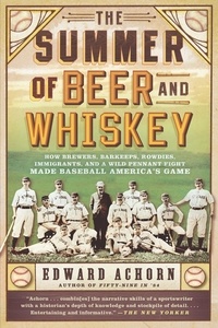 Edward Achorn - The Summer of Beer and Whiskey - How Brewers, Barkeeps, Rowdies, Immigrants, and a Wild Pennant Fight Made Baseball America's Game.