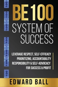 Be 100 System of Success: Leverage Respect, Self-Efficacy, Prioritizing, Accountability, Responsibility, &amp; Self-Advocacy for Success &amp; Profit