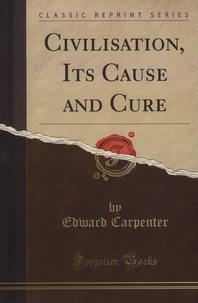 Edward Carpenter - Civilisation: Its Cause and Cure - And Other Essays.