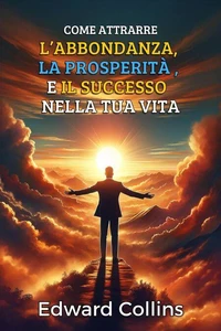 Come attrarre l’abbondanza, la prosperità e il successo nella tua vita. Scopri il segreto per ottenere tutto ciò che desideri