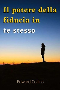 Il potere della fiducia in te stesso. Impara a migliorare la tua autostima, a vincere le tue paure e a migliorare la tua vita ottenendo la migliore versione di te