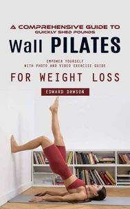 Wall Pilates: A Comprehensive Guide to Quickly Shed Pounds (Empower Yourself With Photo and Video Exercise Guide for Weight Loss)